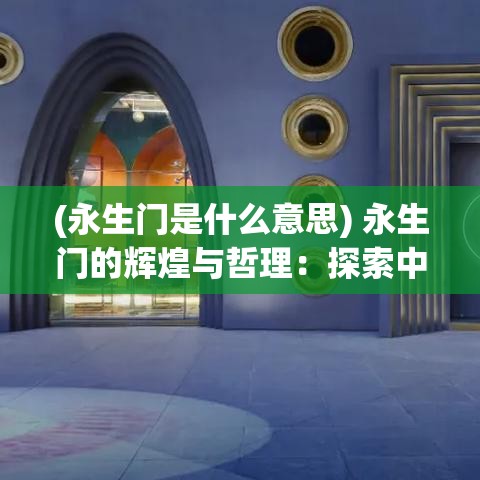 (永生门是什么意思) 永生门的辉煌与哲理：探索中国古代建筑之美及其文化内涵解读